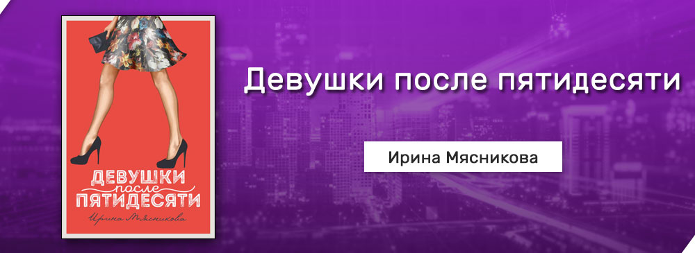 Жизнь после 50 книга. Девушки после пятидесяти Ирина Мясникова книга. Девушки после пятидесяти Ирина Мясникова. Фильмы по книгам Мясниковой Ирины. Самый опасный Возраст Ирина Мясникова книга.