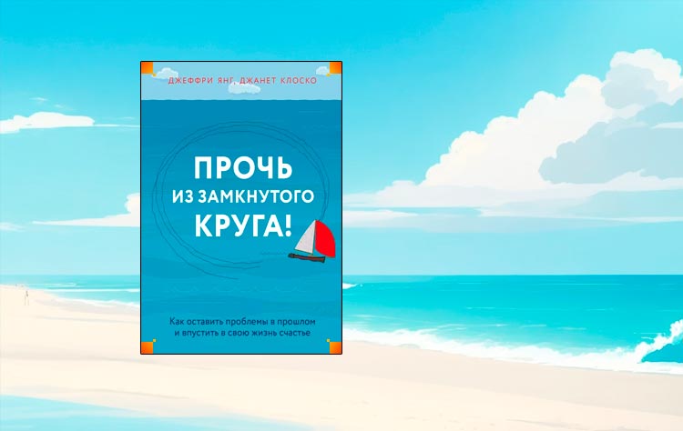 Прочь из замкнутого круга! Как оставить проблемы в прошлом и впустить в свою жизнь счастье (Джеффри Янг, Джанет Клоско)